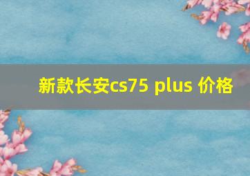 新款长安cs75 plus 价格